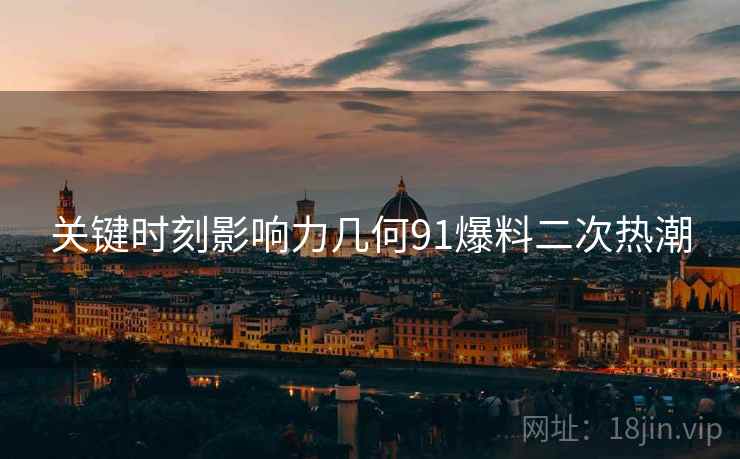 关键时刻影响力几何91爆料二次热潮  第2张
