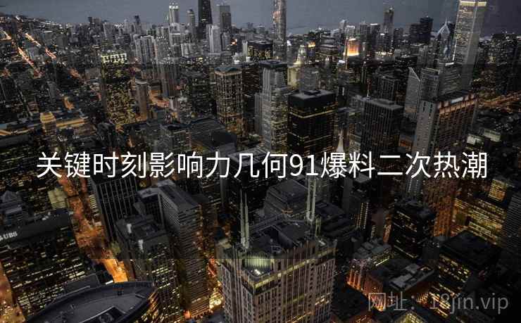 关键时刻影响力几何91爆料二次热潮  第1张