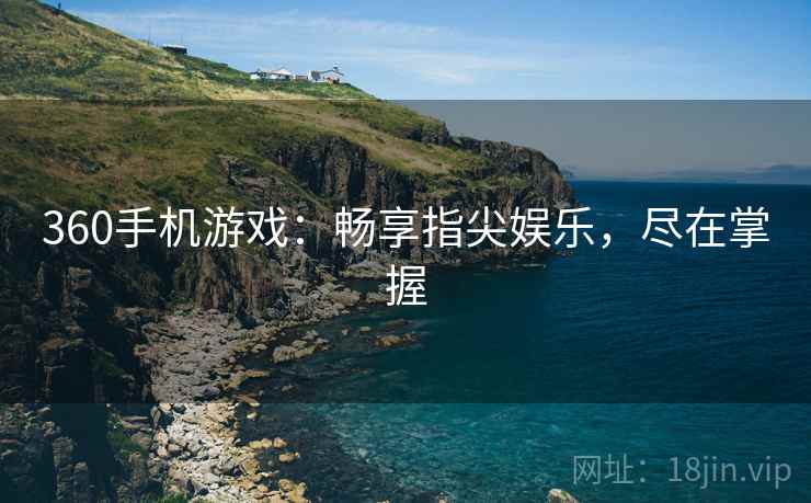 360手机游戏：畅享指尖娱乐，尽在掌握  第2张