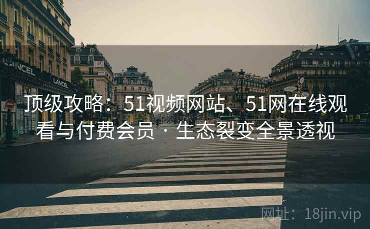 顶级攻略：51视频网站、51网在线观看与付费会员 · 生态裂变全景透视  第1张