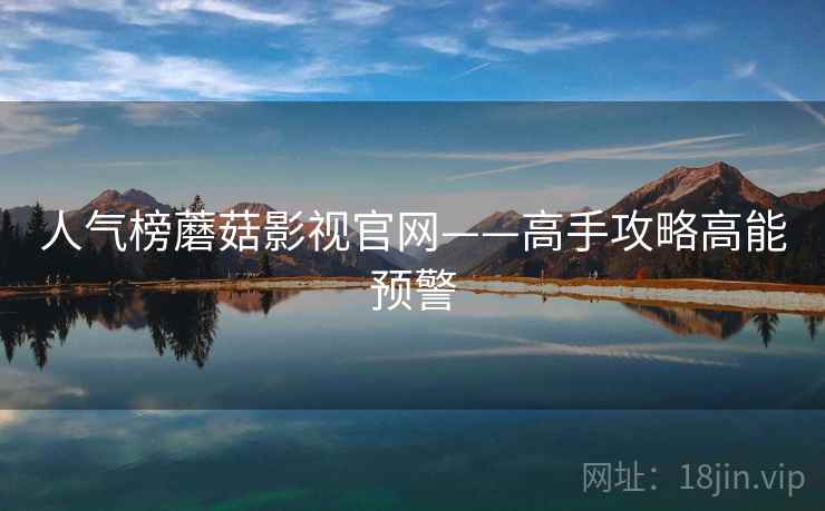 人气榜蘑菇影视官网——高手攻略高能预警  第1张