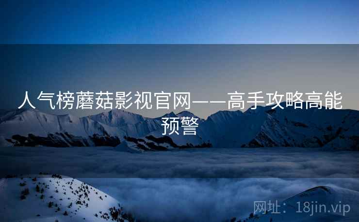 人气榜蘑菇影视官网——高手攻略高能预警  第2张