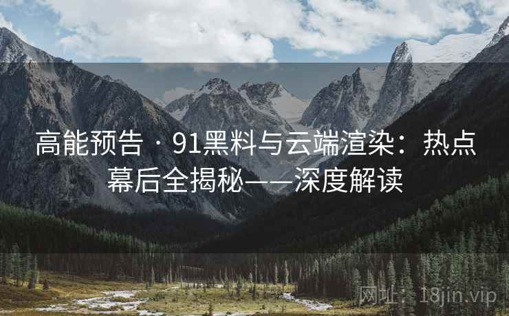 高能预告 · 91黑料与云端渲染：热点幕后全揭秘——深度解读  第1张