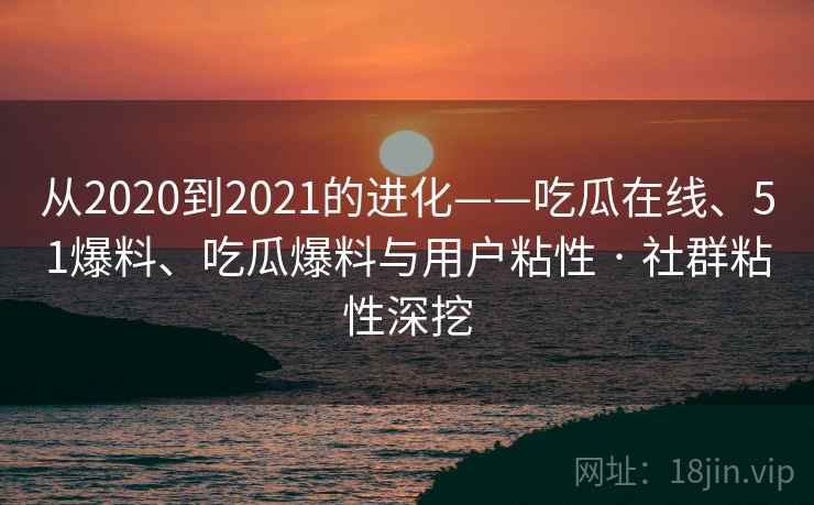 从2020到2021的进化——吃瓜在线、51爆料、吃瓜爆料与用户粘性 · 社群粘性深挖  第1张
