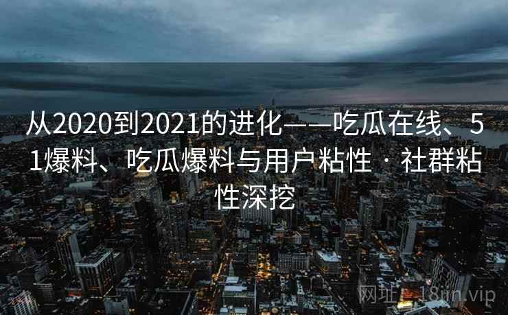 从2020到2021的进化——吃瓜在线、51爆料、吃瓜爆料与用户粘性 · 社群粘性深挖  第2张