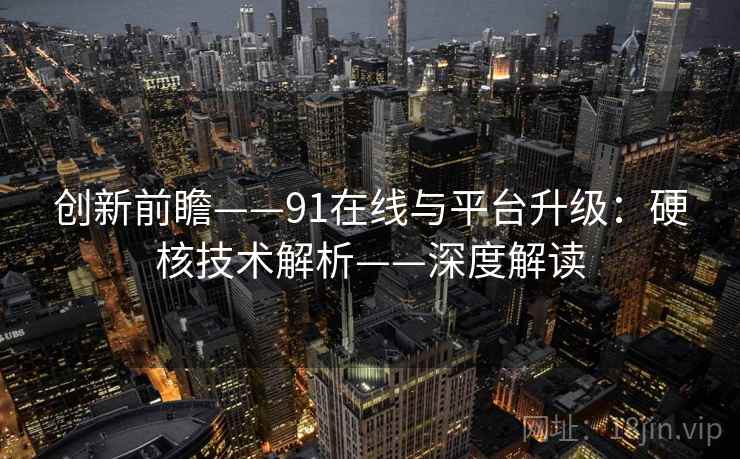 创新前瞻——91在线与平台升级：硬核技术解析——深度解读  第1张