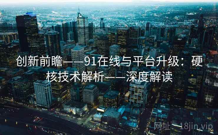 创新前瞻——91在线与平台升级：硬核技术解析——深度解读  第2张