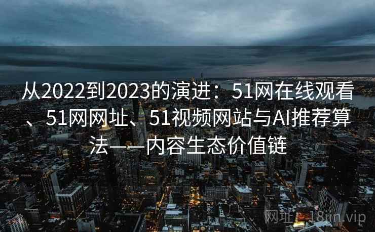 从2022到2023的演进：51网在线观看、51网网址、51视频网站与AI推荐算法——内容生态价值链  第2张