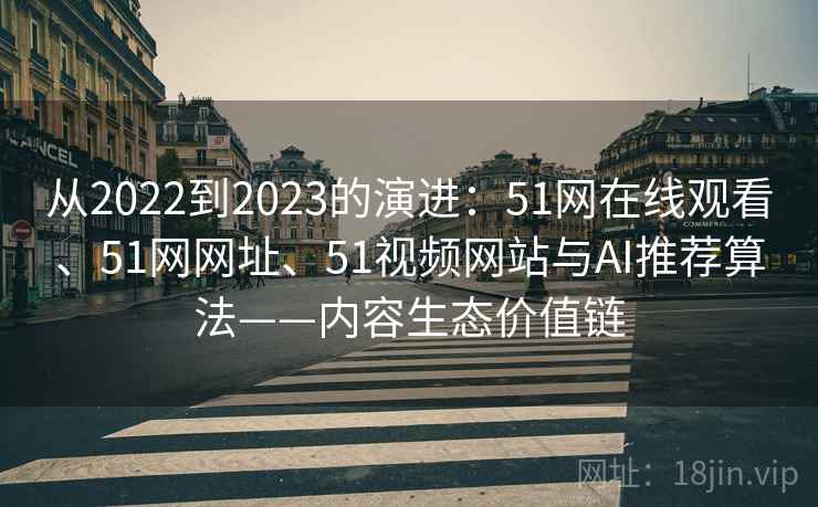从2022到2023的演进：51网在线观看、51网网址、51视频网站与AI推荐算法——内容生态价值链  第1张