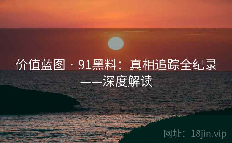 价值蓝图 · 91黑料：真相追踪全纪录——深度解读  第1张