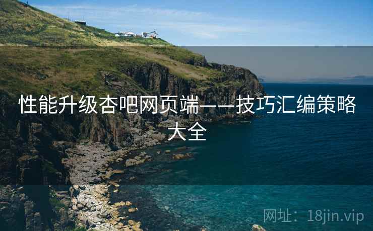 性能升级杏吧网页端——技巧汇编策略大全
