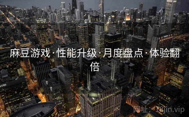 麻豆游戏·性能升级·月度盘点·体验翻倍