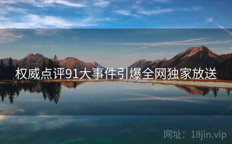 权威点评91大事件引爆全网独家放送