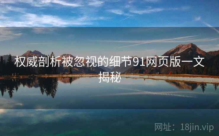 权威剖析被忽视的细节91网页版一文揭秘