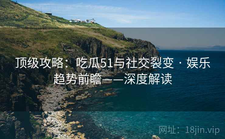 顶级攻略：吃瓜51与社交裂变 · 娱乐趋势前瞻——深度解读