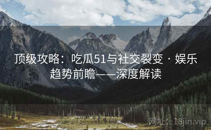 顶级攻略：吃瓜51与社交裂变 · 娱乐趋势前瞻——深度解读