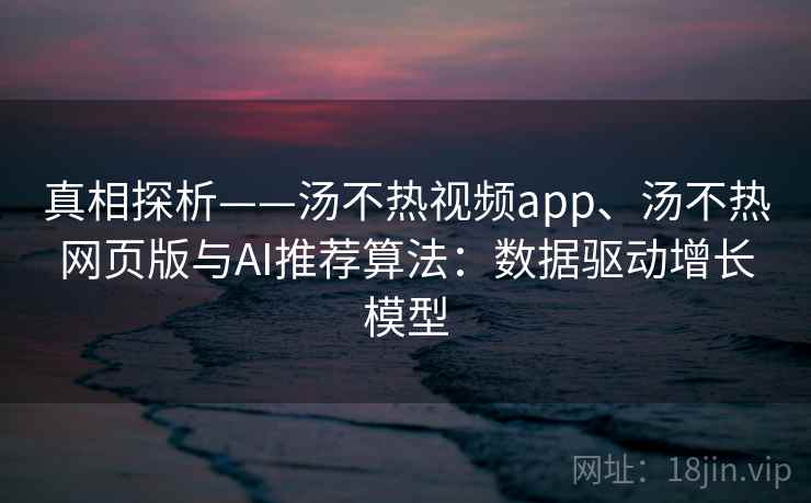 真相探析——汤不热视频app、汤不热网页版与AI推荐算法：数据驱动增长模型