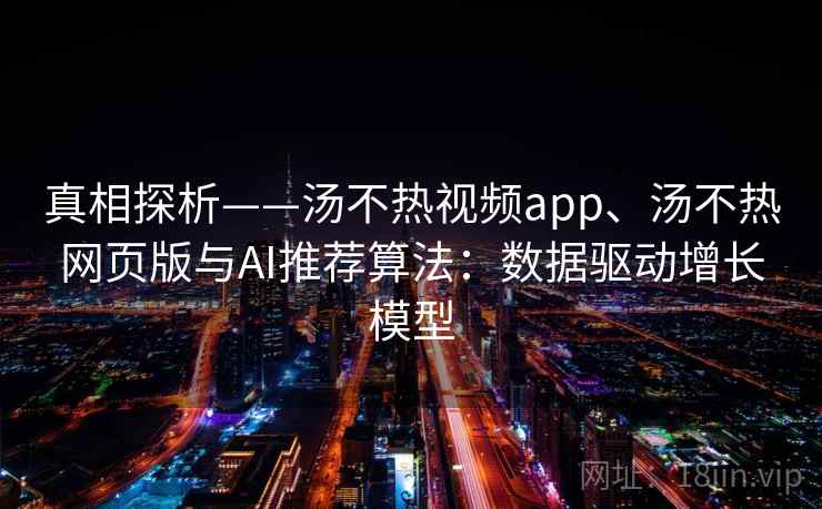 真相探析——汤不热视频app、汤不热网页版与AI推荐算法：数据驱动增长模型