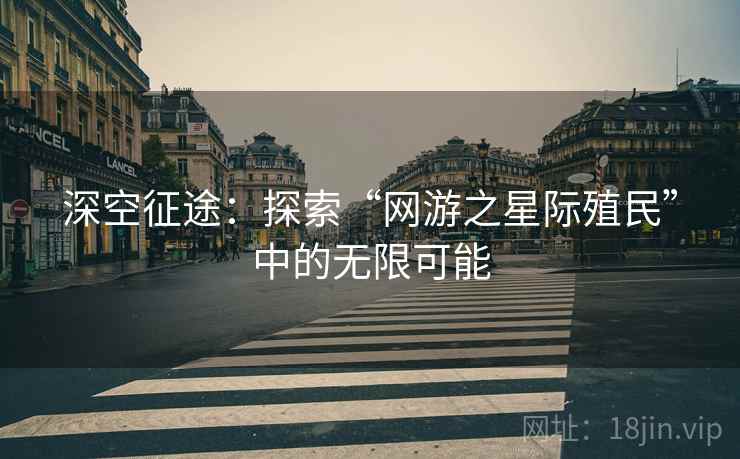 深空征途：探索“网游之星际殖民”中的无限可能