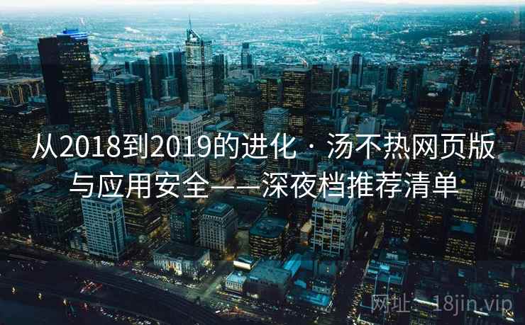 从2018到2019的进化 · 汤不热网页版与应用安全——深夜档推荐清单