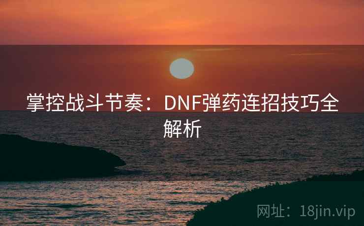 掌控战斗节奏：DNF弹药连招技巧全解析