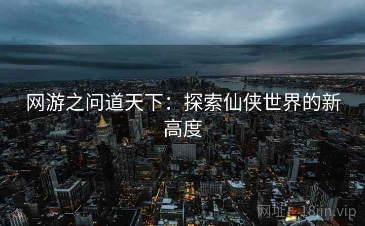 网游之问道天下：探索仙侠世界的新高度