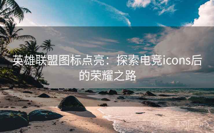 英雄联盟图标点亮：探索电竞icons后的荣耀之路