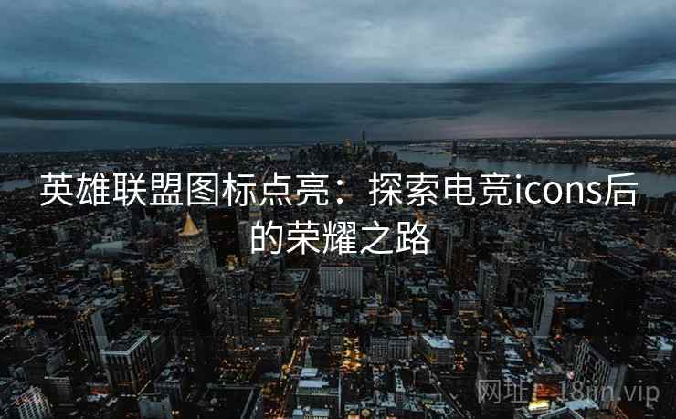 英雄联盟图标点亮：探索电竞icons后的荣耀之路