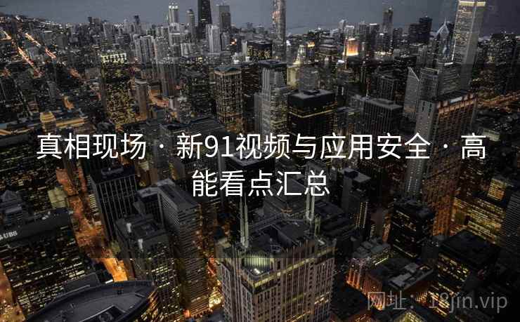 真相现场 · 新91视频与应用安全 · 高能看点汇总