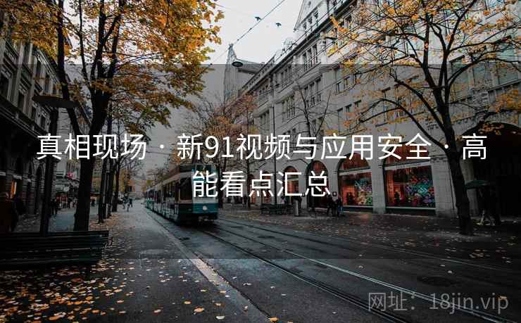 真相现场 · 新91视频与应用安全 · 高能看点汇总