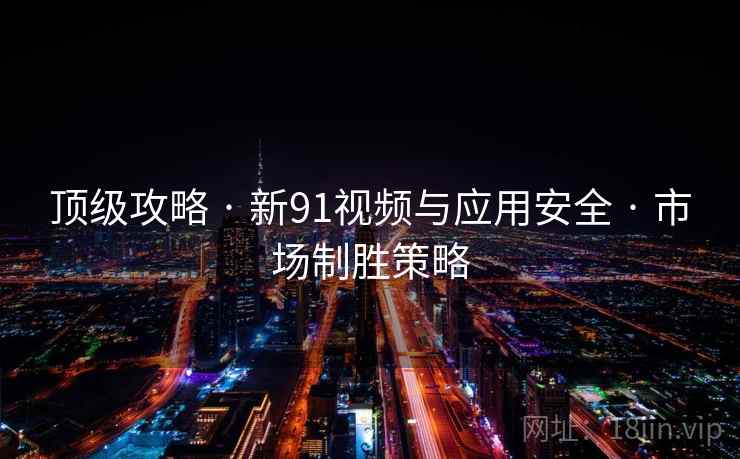 顶级攻略 · 新91视频与应用安全 · 市场制胜策略