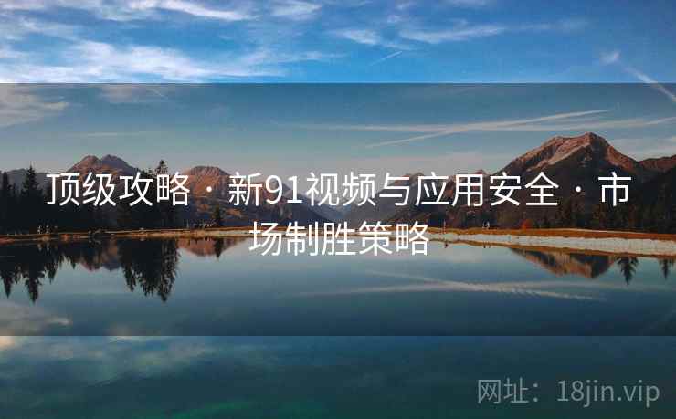 顶级攻略 · 新91视频与应用安全 · 市场制胜策略