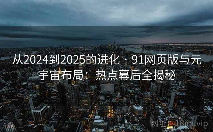 从2024到2025的进化 · 91网页版与元宇宙布局：热点幕后全揭秘