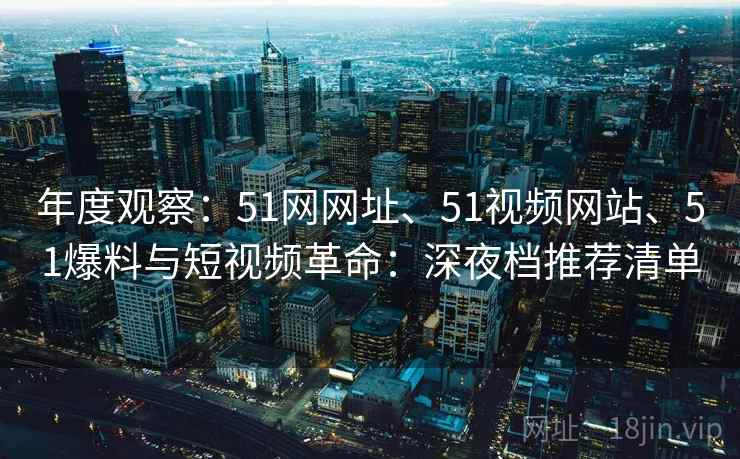 年度观察：51网网址、51视频网站、51爆料与短视频革命：深夜档推荐清单