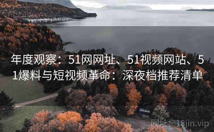 年度观察：51网网址、51视频网站、51爆料与短视频革命：深夜档推荐清单