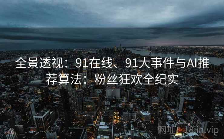 全景透视：91在线、91大事件与AI推荐算法：粉丝狂欢全纪实