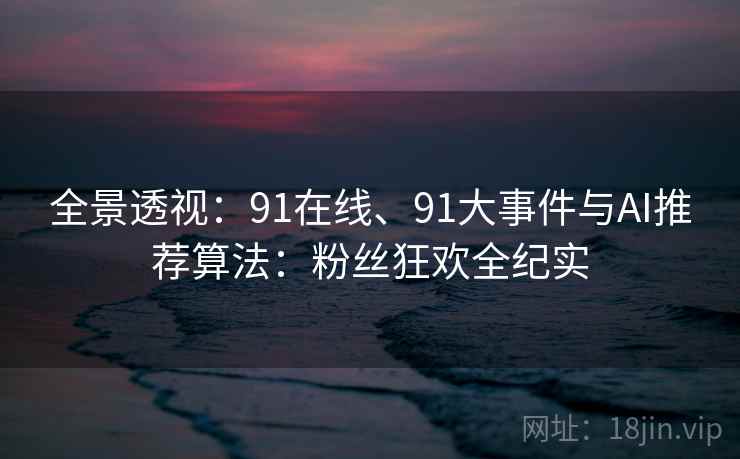 全景透视：91在线、91大事件与AI推荐算法：粉丝狂欢全纪实