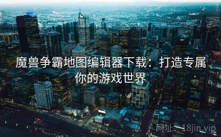 魔兽争霸地图编辑器下载：打造专属你的游戏世界