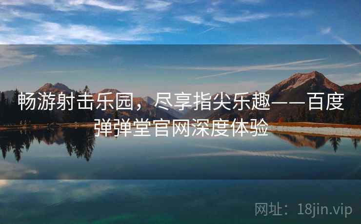 畅游射击乐园，尽享指尖乐趣——百度弹弹堂官网深度体验  第1张