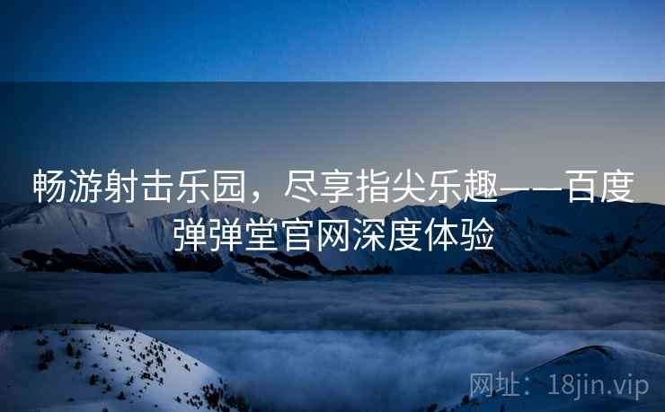 畅游射击乐园，尽享指尖乐趣——百度弹弹堂官网深度体验  第2张