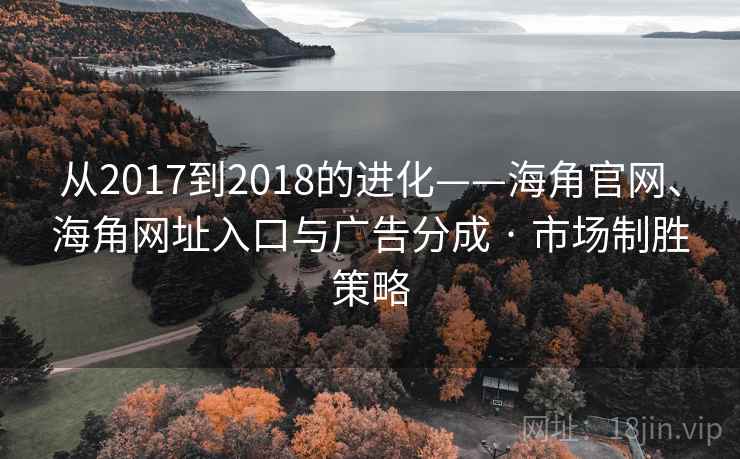 从2017到2018的进化——海角官网、海角网址入口与广告分成 · 市场制胜策略