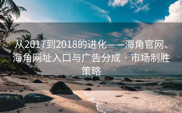 从2017到2018的进化——海角官网、海角网址入口与广告分成 · 市场制胜策略