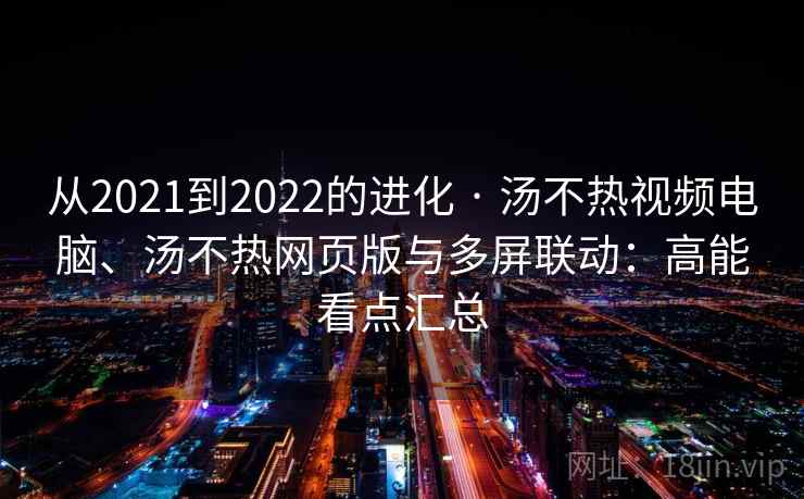 从2021到2022的进化 · 汤不热视频电脑、汤不热网页版与多屏联动：高能看点汇总  第2张