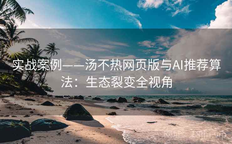 实战案例——汤不热网页版与AI推荐算法：生态裂变全视角  第1张