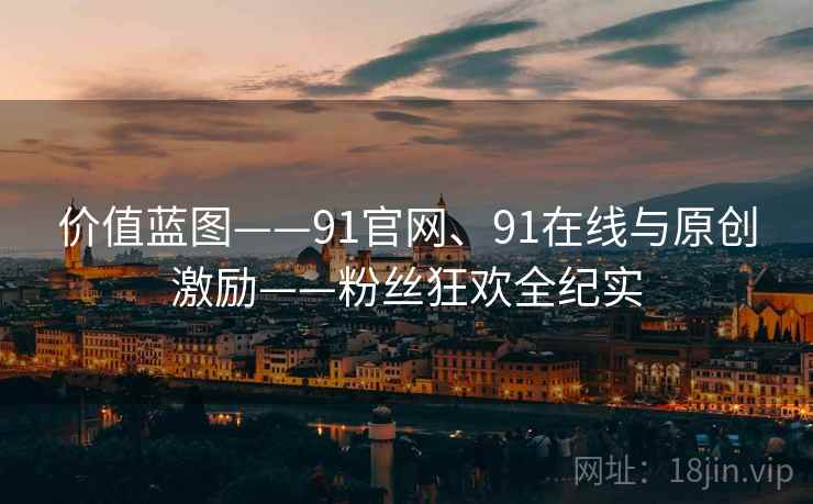 价值蓝图——91官网、91在线与原创激励——粉丝狂欢全纪实  第2张