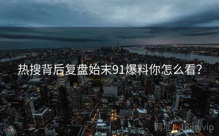 热搜背后复盘始末91爆料你怎么看？  第1张