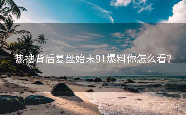 热搜背后复盘始末91爆料你怎么看？  第2张