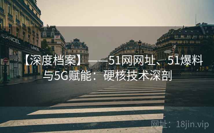 【深度档案】——51网网址、51爆料与5G赋能：硬核技术深剖  第1张
