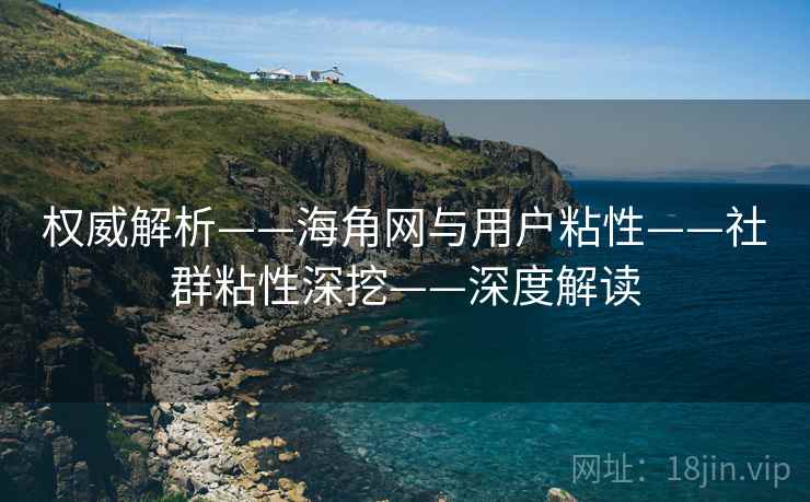 权威解析——海角网与用户粘性——社群粘性深挖——深度解读  第2张