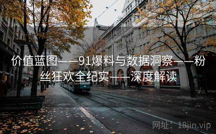 价值蓝图——91爆料与数据洞察——粉丝狂欢全纪实——深度解读  第2张